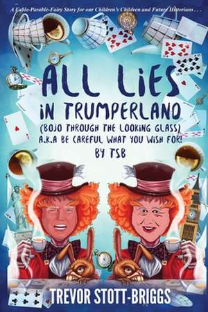 All Lies in Trumperland: (BoJo Through The Looking Glass) a.k.a. BE CAREFUL WHAT YOU WISH FOR! de Trevor Stott-Briggs