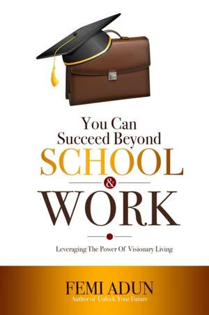 You Can Succeed Beyond School & Work: Leveraging the Power of Visionary Living de Femi Adun