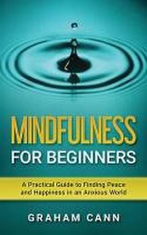 Mindfulness for Beginners: A Practical Guide to Finding Peace and Happiness in an Anxious World de Graham Cann