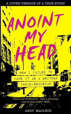 Anoint My Head - How I Failed to Make it as a Britpop Indie Rock-Star de Andy Macleod