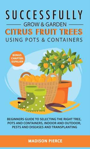 Successfully Grow and Garden Citrus Fruit Trees Using Pots and Containers de Madison Pierce