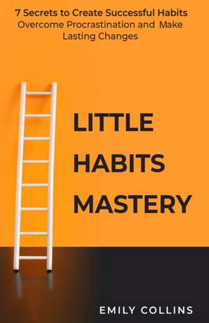 Little Habits Mastery: 7 Secrets to Create Successful Habits, Overcome Procrastination and Make Lasting Changes de Emily Collins