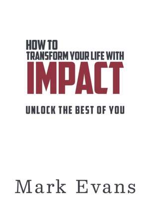 How to Transform Your Life with IMPACT: Unlock the Best of You de Mark Evans