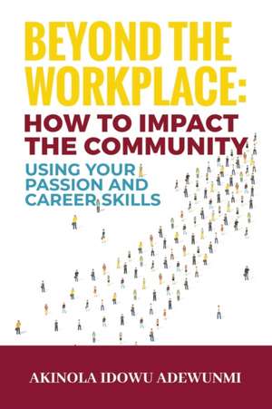 Beyond The WorkPlace: How To Impact The Community Using Your Passion And Career Skills de Akinola Idowu Adewunmi