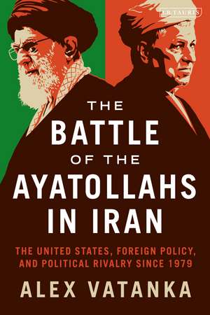 The Battle of the Ayatollahs in Iran: The United States, Foreign Policy, and Political Rivalry since 1979 de Alex Vatanka