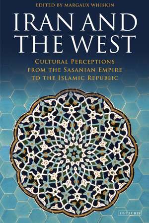 Iran and the West: Cultural Perceptions from the Sasanian Empire to the Islamic Republic de Margaux Whiskin