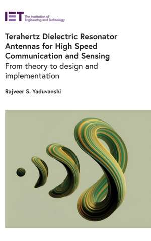 Terahertz Dielectric Resonator Antennas for High Speed Communication and Sensing: From Theory to Design and Implementation de Rajveer S. Yaduvanshi