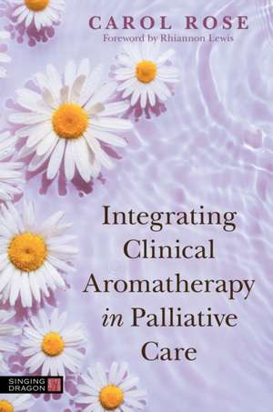 Integrating Clinical Aromatherapy in Palliative Care de Carol Rose