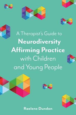 A Therapist's Guide to Neurodiversity Affirming Practice with Children and Young People de Raelene Dundon