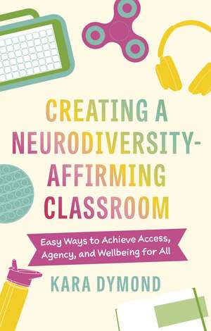 Creating a Neurodiversity-Affirming Classroom: Easy Ways to Achieve Access, Agency and Wellbeing for All de Kara Dymond
