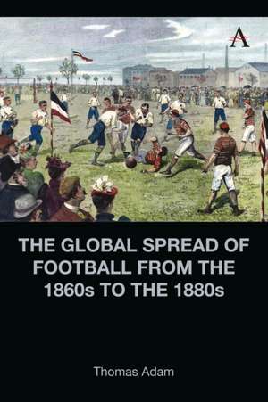 The Global Spread of Football from the 1860s to the 1880s de Thomas Adam