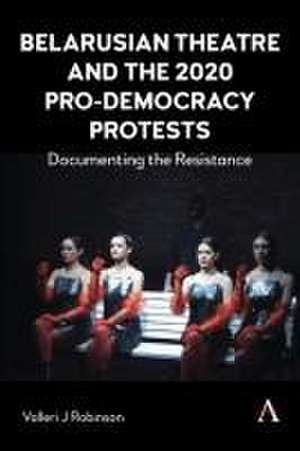 Belarusian Theatre and the 2020 Pro-Democracy Protests de Valleri J Robinson