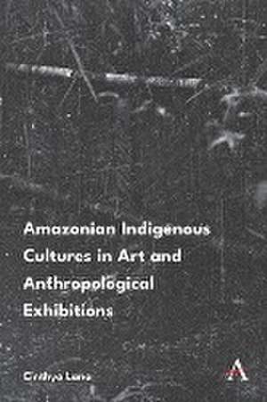 Amazonian Indigenous Cultures in Art and Anthropological Exhibitions de Cinthya Lana