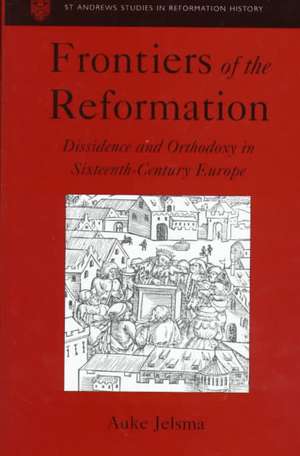 Frontiers of the Reformation: Dissidence and Orthodoxy in Sixteenth-Century Europe de Auke Jelsma