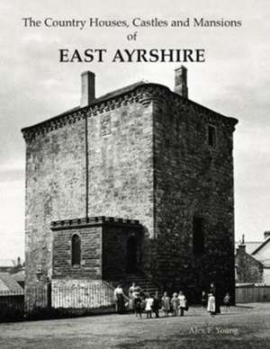 The Country Houses, Castles and Mansions of East Ayrshire de Alex F. Young