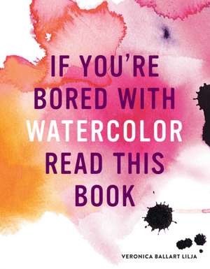 If You're Bored with Watercolor Read This Book de Veronica Ballart Lilja