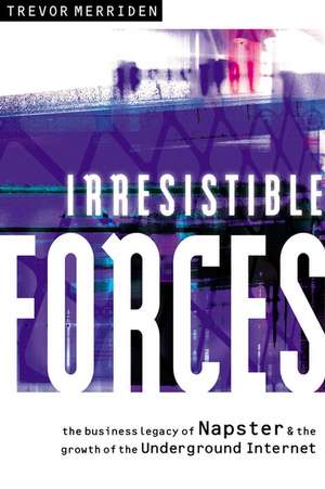 Irresistible Forces – The Business Legacy of Napster & the Growth of the Underground Internet de T Merriden