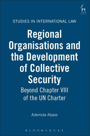 Regional Organisations and the Development of Collective Security: Beyond Chapter VIII of the UN Charter de Ademola Abass