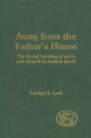 Away from the Father's House: The Social Location of the Na'ar and Na'arah in Ancient Israel de Carolyn S. Leeb