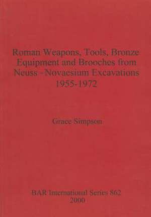 Roman Weapons, Tools, Bronze Equipment and Brooches from Neuss - Novaesium Excavations 195 de Grace Simpson