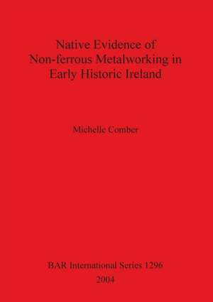 Native Evidence of Non-ferrous Metalworking in Early Historic Ireland de Michelle Comber