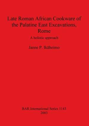 Late Roman African Cookware of the Palatine East Excavations, Rome: A Holistic Approach de Janne P. Ikaheimo