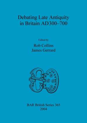 Debating Late Antiquity in Britain AD300-700 de Rob Collins