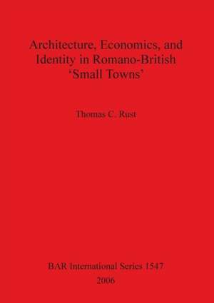 Architecture Economics and Identity in Romano-British 'Small Towns' de Thomas C. Rust