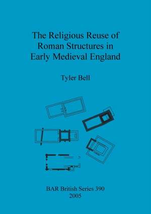 The Religious Reuse of Roman Structures in Early Medieval England de Tyler Bell