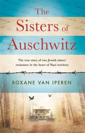 The Sisters of Auschwitz: The true story of two Jewish sisters' resistance in the heart of Nazi territory de Roxane van Iperen