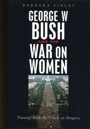 George W. Bush and the War on Women: Turning Back the Clock on Progress de Barbara Finlay