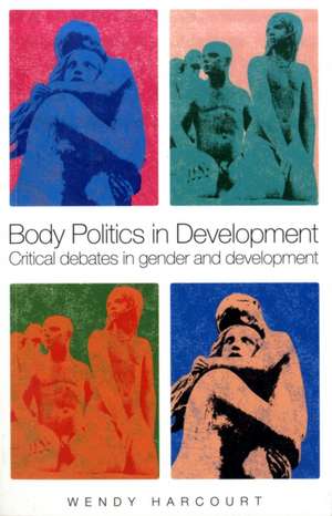 Body Politics in Development: Critical Debates in Gender and Development de Wendy Harcourt