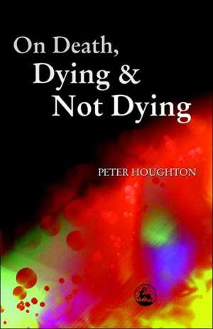 On Death, Dying and Not Dying de Peter Houghton