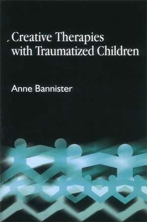 Creative Therapies with Traumatized Children de Anne Bannister