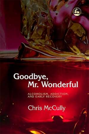 Goodbye, Mr. Wonderful: Alcoholism, Addiction and Early Recovery de Chris B. McCully