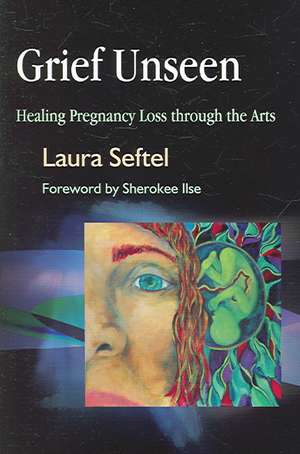 Grief Unseen: Healing Pregnancy Loss Through the Arts de Laura Seftel