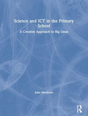 Science and ICT in the Primary School: A Creative Approach to Big Ideas de John Meadows