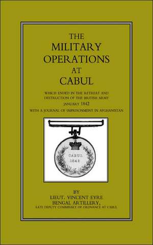 Military Operations at Cabul: Which Ended in the Retreat and Destruction of the British Army in January 1842with a Journal of Imprisonment in Afghan de Vincent Eyr