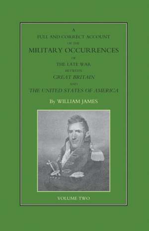 FULL AND CORRECT ACCOUNT OF THE MILITARY OCCURRENCES OF THE LATE WAR BETWEEN GREAT BRITAIN AND THE UNITED STATES OF AMERICA Volume Two de William James