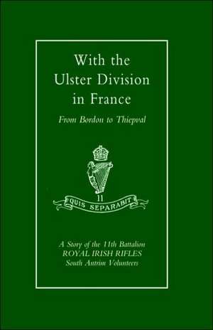 With the Ulster Division in France: A Story of the 11th Battalion Royal Irish Rifles (South Antrim Volunteers), from Bordon to Thiepval de A. P. I. Samuels