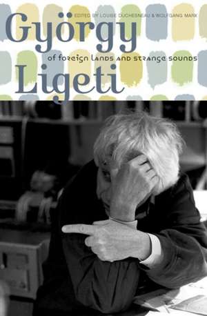 György Ligeti – Of Foreign Lands and Strange Sounds de Louise Duchesneau