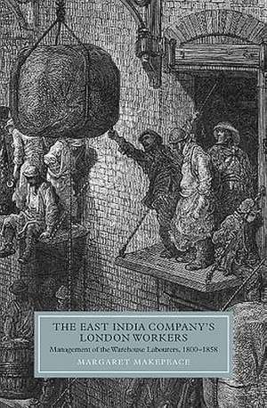 The East India Company`s London Workers – Management of the Warehouse Labourers, 1800–1858 de Margaret Makepeace