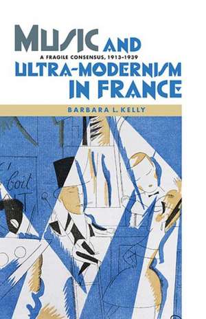 Music and Ultra–Modernism in France – A Fragile Consensus, 1913–1939 de Barbara L. Kelly