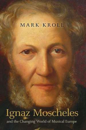 Ignaz Moscheles and the Changing World of Musical Europe de Mark Kroll