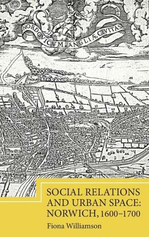 Social Relations and Urban Space: Norwich, 1600–1700 de Fiona Williamson