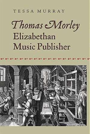 Thomas Morley – Elizabethan Music Publisher de Tessa Murray