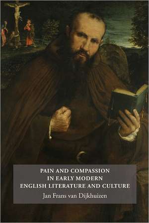 Pain and Compassion in Early Modern English Literature and Culture de Jan Frans Van Dijkhuizen