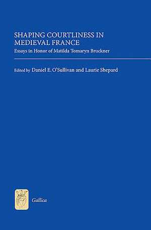 Shaping Courtliness in Medieval France – Essays in Honor of Matilda Tomaryn Bruckner de Daniel Daniel O`sulliv