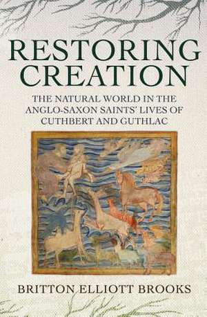 Restoring Creation – The Natural World in the Anglo–Saxon Saints` Lives of Cuthbert and Guthlac de Britton Elliott Brooks