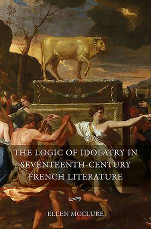 The Logic of Idolatry in Seventeenth–Century French Literature de Ellen Mcclure